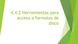 4.4.2 Herramientas para 
acceso a formatos de 
disco 
 