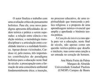 O autor finaliza o trabalho com
uma avaliação crítica do pensamento
holístico. Para ele, esse novo paradigma apresenta dificuldades de ordem teórica e prática a serem superadas: a relação entre ciência e tradição mística; a metodologia transdisciplinar e a articulação entre a realidade interior e a realidade histórica. Apesar dessas vicissitudes, Cardoso vê, pelo menos, três importantes contribuições do paradigma
holístico para a educação neste final
de século: a preocupação com a formação de uma consciência ambiental
fundamentalmente ética; a inserção,

no processo educativo, de uma espiritualidade que transcenda a prática religiosa; e a proposta de uma
aprendizagem teórico-vivencial que
amplie e aprofunde o binômio teoria-pràtica.
A Canção da inteireza nos apela para ver a educação, neste final
de século, não apenas como um
questão teórico-prática que desafia
o intelecto, mas como uma canção a
ser entoada no coração do homem.
Ana Maria Freire da Palma
Marques de Almeida
Universidade Estadual Paulista
(UNESP) Campus de Bauru

PARO, V.H. Eleição de diretores: a escola pública experimenta a democracia. São Paulo: Papirus, 1996. 144p.

Nos anos 80, assistimos no Brasil a uma efervescência social que
culminou na abertura política e no
desmantelamento do regime autoritário comandado pelos militares.
Em busca do aperfeiçoamento democrático, ascende o movimento
sindical dos trabalhadores. A luta
dos professores, por sua vez, tem,

entre outras bandeiras, a defesa da
gestão democrática da escola.
Proposta comum aos governos
estaduais de oposição foi a escolha livre, direta e, portanto, democrática, dos dirigentes escolares,
em substituição à nomeação, que,
de forma velada, mantinha os elos
das oligarquias dominantes e dos

 