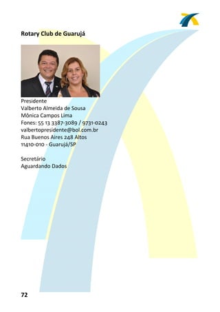 Rotary Club de Guarujá 
 




                                
Presidente 
Valberto Almeida de Sousa 
Mônica Campos Lima 
Fones: 55 13 3387‐3089 / 9731‐0243 
valbertopresidente@bol.com.br 
Rua Buenos Aires 248 Altos 
11410‐010 ‐ Guarujá/SP 
 
Secretário 
Aguardando Dados  
 




72 
 