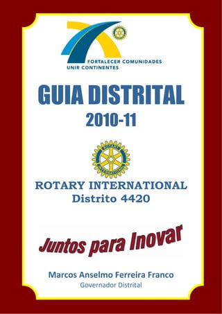  
GUIA DISTRITAL
          2010-11


ROTARY INTERNATIONAL
    Distrito 4420




                 
 Marcos Anselmo Ferreira Franco 
        Governador Distrital 
 