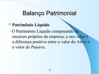 10
Balanço Patrimonial
Balanço Patrimonial
Patrimônio Líquido
O Patrimônio Líquido compreende os
recursos próprios da empresa, e seu valor é
a diferença positiva entre o valor do Ativo e
o valor do Passivo.
 