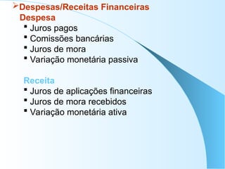 Despesas/Receitas Financeiras
Despesa
 Juros pagos
 Comissões bancárias
 Juros de mora
 Variação monetária passiva
Receita
 Juros de aplicações financeiras
 Juros de mora recebidos
 Variação monetária ativa
 