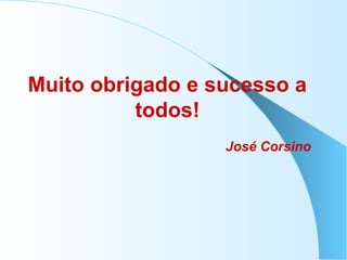 Muito obrigado e sucesso a
todos!
José Corsino
 