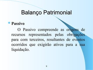 9
Balanço Patrimonial
Balanço Patrimonial
Passivo
O Passivo compreende as origens de
recursos representados pelas obrigações
para com terceiros, resultantes de eventos
ocorridos que exigirão ativos para a sua
liquidação.
 