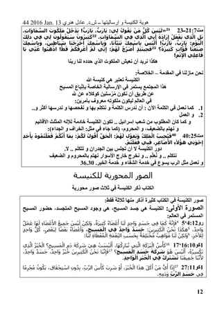 44 2016 Jan. 13 ‫هنري‬ ‫عادل‬ .‫ش.د‬ ‫ــ‬ ‫إرساليتها‬ ‫و‬ ‫الكنيسة‬ ‫هوية‬
12
‫مت‬21:7‫ــ‬2321
«.ِ‫ت‬‫ا‬َ‫و‬‫ا‬َ‫م‬ َّ‫الس‬ َ‫وت‬ُ‫ك‬َ‫ل‬َ‫م‬ ُ‫ل‬ُ‫خ‬ْ‫د‬َ‫ي‬ !ُّ‫ب‬َ‫ر‬‫ا‬َ‫ي‬ ،ُّ‫ب‬َ‫ر‬‫ا‬َ‫ي‬ :‫ِي‬‫ل‬ ُ‫ول‬ُ‫ق‬َ‫ي‬ ْ‫ن‬َ‫م‬ ُّ‫ل‬ُ‫ك‬ َ‫ْس‬‫ي‬َ‫ل‬
ِ‫إ‬ ُ‫ل‬َ‫ع‬ْ‫ف‬َ‫ي‬ ‫ِي‬‫ذ‬َّ‫ال‬ ِ‫ل‬َ‫ب‬.ِ‫ت‬‫ا‬َ‫و‬‫ا‬َ‫م‬ َّ‫الس‬ ‫ِي‬‫ف‬ ‫ِي‬‫ذ‬َّ‫ال‬ ‫ي‬ِ‫ب‬َ‫أ‬ َ‫ة‬َ‫د‬‫ا‬َ‫ر‬22َ‫ك‬ِ‫ل‬‫ذ‬ ‫ِي‬‫ف‬ ‫ِي‬‫ل‬ َ‫ون‬ُ‫ول‬ُ‫َق‬‫ي‬ َ‫س‬ َ‫ون‬ُ‫ِير‬‫ث‬َ‫ك‬
َ‫ك‬ِ‫م‬ ْ‫اس‬ِ‫ب‬َ‫و‬ ،َ‫ِين‬‫ط‬‫َا‬‫ي‬ َ‫ش‬ ‫ا‬َ‫ن‬ْ‫ج‬َ‫ر‬ْ‫خ‬َ‫أ‬ َ‫ك‬ِ‫م‬ ْ‫اس‬ِ‫ب‬َ‫و‬ ،‫ا‬َ‫ن‬ْ‫أ‬َّ‫ب‬َ‫ن‬َ‫ت‬ َ‫ك‬ِ‫م‬ ْ‫اس‬ِ‫ب‬ َ‫ْس‬‫ي‬َ‫ل‬َ‫أ‬ !ُّ‫ب‬َ‫ر‬‫ا‬َ‫ي‬ ،ُّ‫ب‬َ‫ر‬‫ا‬َ‫ي‬ :ِ‫م‬ْ‫و‬َ‫ي‬ْ‫ال‬
‫؟‬ً‫ة‬َ‫ر‬‫ِي‬‫ث‬َ‫ك‬ ٍ‫ت‬‫ا‬َّ‫و‬ُ‫ق‬ ‫ا‬َ‫ن‬ْ‫ع‬َ‫ن‬َ‫ص‬23
ِ‫إ‬ :ْ‫م‬ُ‫ه‬َ‫ل‬ ُ‫ح‬ِ‫ر‬َ‫ص‬
ُ
‫أ‬ ٍ‫ذ‬ِ‫ئ‬َ‫ن‬‫ِي‬‫ح‬َ‫ف‬‫ا‬َ‫ي‬ ‫ِي‬‫ن‬َ‫ع‬ ‫وا‬ُ‫ب‬َ‫ه‬ْ‫اذ‬ !
ُّ
‫ط‬َ‫ق‬ ْ‫م‬ُ‫ك‬ْ‫ف‬ِ‫ر‬ْ‫ع‬َ‫أ‬ ْ‫م‬َ‫ل‬ ‫ِي‬‫ن‬
!ِ‫م‬ْ‫ث‬ِ‫إل‬‫ا‬ ‫ِي‬‫ل‬ِ‫ع‬‫ا‬َ‫ف‬
‫ربنا‬ ‫لنا‬ ‫حدده‬ ‫الذي‬ ‫الملكوت‬ ‫نعيش‬ ‫أن‬ ‫نريد‬ ‫هكذا‬
‫المقدمة‬ ‫في‬ ‫مازلنا‬ ‫نحن‬–:‫الخالصة‬
‫هللا‬ ‫كنيسة‬ ‫هي‬ ‫تعتبر‬ ‫الكنيسة‬
‫المسيح‬ ‫ِباع‬‫بإت‬ ‫الخاصة‬ ‫اإلرسالية‬ ‫في‬ ‫يستمر‬ ‫المجتمع‬ ‫هذا‬
َ‫س‬ْ‫ر‬ُ‫م‬ ‫نكون‬ ‫أن‬ ‫طريق‬ ‫عن‬‫هلل‬ ‫عن‬ ‫كوكالء‬ ‫لين‬
:‫بأمرين‬ ‫معروف‬ ‫ملكوته‬ ‫ليكون‬ ‫العالم‬ ‫في‬
1...‫و‬ ‫أكثر‬ ‫ندرسها‬ ‫و‬ ‫نفحصها‬ ‫و‬ ‫بها‬ ‫نتكلم‬ ‫و‬ ‫الكلمة‬ ‫ندرس‬ ‫أن‬ : ‫اآلن‬ ‫الكلمة‬ ‫في‬ ‫نعمل‬ ‫كما‬
2.‫العمل‬ ‫و‬
‫األقانيم‬ ‫المثلث‬ ‫لإلله‬ ‫خادمة‬ ‫الكنيسة‬ ‫تكون‬ .. ‫إسرائيل‬ ‫شعب‬ ‫من‬ ‫المطلوب‬ ‫كان‬ ‫كما‬ ‫و‬
‫(كم‬ ،‫المحروم‬ ‫و‬ ،‫بالضعيف‬ ‫نهتم‬ ‫و‬:)‫داء‬ ِ‫الج‬ ‫و‬ ‫الخراف‬ :‫مثل‬ ‫في‬ ‫جاء‬ ‫ا‬
‫مت‬40:2540
ِ‫د‬َ‫ح‬َ‫أ‬ِ‫ب‬ ُ‫وه‬ُ‫م‬ُ‫ت‬ْ‫ل‬َ‫ع‬َ‫ف‬ ْ‫م‬ُ‫ك‬َّ‫ن‬َ‫أ‬ ‫ا‬َ‫م‬ِ‫ب‬ :ْ‫م‬ُ‫ك‬َ‫ل‬ ُ‫ول‬ُ‫ق‬َ‫أ‬ َّ‫ق‬َ‫ح‬ْ‫ال‬ :ْ‫م‬ُ‫ه‬َ‫ل‬ ‫ل‬ُ‫و‬‫ق‬َ‫ي‬َ‫و‬ ُ‫ك‬ِ‫ل‬َ‫م‬ْ‫ال‬ ُ‫يب‬ِ‫ج‬ُ‫ي‬َ‫ف‬
.ْ‫م‬ُ‫ت‬ْ‫ل‬َ‫ع‬َ‫ف‬ ‫ي‬ِ‫ب‬َ‫ف‬ ،ِ‫ر‬ِ‫غ‬‫ا‬َ‫ص‬َ‫األ‬ ِ‫ء‬َ‫ال‬ُ‫هؤ‬ ‫ِي‬‫ت‬َ‫و‬ْ‫خ‬ِ‫إ‬
.‫ال‬ .. ‫تتكلم‬ ‫و‬ ‫الجدران‬ ‫بين‬ ‫تجلس‬ ‫أن‬ ‫ال‬ ‫الكنيسة‬ ‫دور‬
‫و‬ .. ‫نتكلم‬‫الضعيف‬ ‫و‬ ‫بالمحروم‬ ‫نهتم‬ ‫األسوار‬ ‫خارج‬ ‫نخرج‬ ‫و‬ .. ‫ِم‬‫ل‬َ‫ع‬ُ‫ن‬
.‫الخير‬ ‫خدمة‬ ‫و‬ ‫الشفاء‬ ‫خدمة‬ ‫في‬ ‫يسوع‬ ‫الرب‬ ‫مثل‬ ‫نعمل‬ ‫و‬36.30
‫للكنيسة‬ ‫المحورية‬ ‫الصور‬
‫الكتاب‬‫محورية‬ ‫صور‬ ‫ثالث‬ ‫في‬ ‫الكنيسة‬ ‫ذكر‬
:‫فقط‬ ‫ثالثة‬ ‫منها‬ ‫أذكر‬ ‫كثيرة‬ ‫الكتاب‬ ‫في‬ ‫الكنيسة‬ ‫صور‬
:‫األولى‬ ‫الصورة‬‫جسد‬ ‫هي‬ ‫الكنيسة‬‫المسيح‬،‫المسيح‬ ‫حضور‬ ،‫المتجسد‬ ‫المسيح‬ ‫وجود‬ ‫هي‬
‫العالم‬ ‫في‬ ‫المستمر‬:
‫رو‬4:12‘54ٌ‫ل‬َ‫م‬َ‫ع‬ ‫َا‬‫ه‬َ‫ل‬ ِ‫ء‬‫ا‬َ‫ض‬ ْ‫ع‬َ‫األ‬ ُ‫ِيع‬‫م‬َ‫ج‬ َ‫س‬ْ‫ي‬َ‫ل‬ ْ‫ِن‬‫ك‬‫َل‬‫و‬ ،ٌ‫َة‬‫ر‬‫ِي‬‫ث‬َ‫ك‬ ٌ‫ء‬‫ا‬َ‫ض‬ ْ‫ع‬َ‫أ‬ ‫َا‬‫ن‬َ‫ل‬ ٍ‫د‬ِ‫ح‬‫َا‬‫و‬ ٍ‫د‬ َ‫َس‬‫ج‬ ‫ِي‬‫ف‬ ‫َا‬‫م‬َ‫ك‬ ُ‫ه‬‫ن‬ِ‫إ‬َ‫ف‬
،ٌ‫د‬ِ‫ح‬‫َا‬‫و‬5
:َ‫ين‬ِ‫ِير‬‫ث‬َ‫ك‬ْ‫ال‬ ُ‫ن‬ْ‫ح‬َ‫ن‬ ‫ا‬َ‫ذ‬َ‫هك‬،ِ‫ح‬‫ِي‬‫س‬َ‫م‬ْ‫ال‬ ‫ِي‬‫ف‬ ٌ‫ِد‬‫ح‬‫ا‬َ‫و‬ ٌ‫د‬ َ‫س‬َ‫ج‬َ‫و‬ٍ‫د‬ِ‫ح‬‫َا‬‫و‬ ُّ‫ل‬ُ‫ك‬ ،ٍ‫ض‬ْ‫َع‬‫ب‬ِ‫ل‬ ‫ا‬ً‫ض‬ْ‫َع‬‫ب‬ ٌ‫ء‬‫ا‬َ‫ض‬ ْ‫ع‬َ‫أ‬
.ِ‫ر‬َ‫خ‬‫ِآل‬‫ل‬6
:‫َا‬‫ن‬َ‫ل‬ ِ‫ة‬‫ا‬َ‫ط‬ْ‫ع‬ُ‫م‬ْ‫ال‬ ِ‫ة‬َ‫م‬ْ‫ِع‬‫الن‬ ِ‫ب‬ َ‫َس‬‫ح‬ِ‫ب‬ ٌ‫َة‬‫ف‬ِ‫ل‬َ‫ت‬ْ‫خ‬ُ‫م‬ ُ‫ِب‬‫ه‬‫َا‬‫و‬َ‫م‬ ‫َا‬‫ن‬َ‫ل‬ ْ‫ِن‬‫ك‬‫َل‬‫و‬
1‫كو‬16:10‘1716
‫ِي‬‫ذ‬‫ال‬ ُ‫ز‬ْ‫ب‬ُ‫خ‬ْ‫ال‬ ‫؟‬ِ‫ِيح‬‫س‬َ‫م‬ْ‫ال‬ ِ‫َم‬‫د‬ َ‫ة‬َ‫ك‬ِ‫ر‬ َ‫ش‬ َ‫ِي‬‫ه‬ ْ‫ت‬ َ‫س‬ْ‫ي‬َ‫ل‬َ‫أ‬ ،‫َا‬‫ه‬ُ‫ك‬ِ‫َار‬‫ب‬ُ‫ن‬ ‫ِي‬‫ت‬‫ال‬ ِ‫ة‬َ‫َك‬‫ر‬َ‫ب‬ْ‫ال‬ ُ‫س‬ْ‫أ‬َ‫ك‬
ُ‫ه‬ُ‫ر‬ِ‫س‬ْ‫ك‬َ‫ن‬َ‫و‬ُ‫ه‬ َ‫س‬ْ‫ي‬َ‫ل‬َ‫أ‬ ،ِ‫ح‬‫ِي‬‫س‬َ‫م‬ْ‫ال‬ ِ‫د‬ َ‫س‬َ‫ج‬ َ‫ة‬َ‫ك‬ِ‫ر‬ َ‫ش‬‫؟‬17
،ٌ‫د‬ِ‫ح‬‫َا‬‫و‬ ٌ‫د‬ َ‫َس‬‫ج‬ ،ٌ‫د‬ِ‫ح‬‫َا‬‫و‬ ٌ‫ز‬ْ‫ب‬ُ‫خ‬ َ‫ين‬ِ‫ِير‬‫ث‬َ‫ك‬ْ‫ال‬ ُ‫ن‬ْ‫ح‬َ‫ن‬ ‫َا‬‫ن‬‫ن‬ِ‫إ‬َ‫ف‬
‫َا‬‫ن‬َ‫ع‬‫ِي‬‫م‬َ‫ج‬ ‫َا‬‫ن‬‫ن‬َ‫أل‬ِ‫د‬ِ‫ح‬‫ا‬َ‫و‬ْ‫ال‬ ِ‫ز‬ْ‫ب‬ُ‫خ‬ْ‫ال‬ ‫ِي‬‫ف‬ ُ‫ك‬ِ‫ر‬َ‫ت‬ ْ‫ش‬َ‫ن‬.
1‫كو‬27:1127
ِ‫ون‬ُ‫د‬ِ‫ب‬ ،ِ‫ب‬‫الر‬ َ‫س‬ْ‫أ‬َ‫ك‬ َ‫ب‬ِ‫ر‬ َ‫ش‬ ْ‫و‬َ‫أ‬ ،َ‫ز‬ْ‫ب‬ُ‫خ‬ْ‫ال‬ ‫ا‬َ‫ذ‬‫ه‬ َ‫ل‬َ‫ك‬َ‫أ‬ ْ‫َن‬‫م‬ ُّ‫ي‬َ‫أ‬ ‫ا‬ً‫ذ‬ِ‫إ‬‫ا‬ً‫م‬ِ‫ر‬ْ‫ج‬ُ‫م‬ ُ‫ون‬ُ‫َك‬‫ي‬ ،‫اق‬َ‫ق‬ْ‫ِح‬‫ت‬ ْ‫اس‬
‫ِي‬‫ف‬ِ‫ب‬َّ‫الر‬ ِ‫د‬ َ‫س‬َ‫ج‬.ِ‫ه‬ِ‫م‬َ‫د‬َ‫و‬
 
