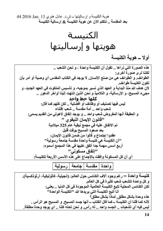 44 2016 Jan. 13 ‫هنري‬ ‫عادل‬ .‫ش.د‬ ‫ــ‬ ‫إرساليتها‬ ‫و‬ ‫الكنيسة‬ ‫هوية‬
14
‫الكنيسة‬ ‫إرسالية‬ & ‫الكنيسة‬ ‫هوية‬ ‫عن‬ ‫اآلن‬ ‫نتكلم‬ .. ‫المقدمة‬ ‫بعد‬
‫الكنيسة‬
‫إرساليتها‬ ‫و‬ ‫هويتها‬
‫الكنيسة‬ ‫هوية‬ ‫ــ‬ ‫أوال‬
‫الك‬ ‫أن‬ ‫تقول‬ .. ‫نراها‬ ‫التي‬ ‫الصورة‬ ‫هذه‬.. ‫الشعب‬ ‫نحن‬ ‫و‬ ، ‫واحدة‬ ‫نيسة‬
:‫أخرى‬ ‫صورة‬ ‫نرى‬ ‫لكننا‬
‫بأن‬ ‫أمر‬ ‫أو‬ ‫وصية‬ ‫أي‬ ‫المقدس‬ ‫الكتاب‬ ‫في‬ ‫يوجد‬ ‫ال‬ .‫اإلنسان‬ ‫صنع‬ ‫من‬ ‫هي‬ ‫الطوائف‬ ‫و‬ .‫الطوائف‬
.‫طوائف‬ ‫الكنيسة‬ ‫تكون‬
‫و‬ ،‫الجديد‬ ‫العهد‬ ‫في‬ ‫الملكوت‬ ‫تأسيس‬ ‫و‬ ،‫بموجبه‬ ‫نسير‬ ‫الذي‬ ‫العهد‬ ‫و‬ ‫البداية‬ ‫منذ‬ ‫هللا‬ ‫هدف‬ ‫ألن‬
‫ا‬ ‫و‬ ،‫المسيح‬ ‫مجيء‬.. ‫الدهور‬ ‫آواخر‬ ‫إلينا‬ ‫إنتهت‬ ‫الذين‬ ‫نحن‬ ‫و‬ ‫التالميذ‬ ‫و‬ ،‫إلرسالية‬
‫واحد‬ ‫خط‬ ‫كلها‬
‫وظائف‬ ‫أو‬ ‫تصنيف‬ ‫فيها‬ ‫ليس‬‫أفضلية‬ ‫أو‬:‫قال‬ ‫كما‬ ‫كلهم‬ ‫لكن‬ ..
‫مقدسة‬ ‫أمة‬ .. ‫واحد‬ ‫شعب‬‫إقتناء‬ ‫شعب‬ ..
‫القديم‬ ‫من‬ ‫الهوتي‬ ‫إتفاق‬ ‫يوجد‬ ‫و‬ .. ‫واحد‬ ‫شعب‬ ‫المفروض‬ ‫أنها‬ ‫الحقيقة‬ ‫و‬:‫يسمى‬
‫ال‬ ‫اإليمان‬ ‫"قانون‬" ‫نيقوي‬
‫عام‬ ‫نيقية‬ ‫مجمع‬ ‫في‬ ‫عليه‬ ‫االتفاق‬ ‫تم‬325‫ميالدية‬
‫قليل‬ ‫بوقت‬ ‫المسيح‬ ‫صعود‬ ‫بعد‬
:‫اإليمان‬ ‫قانون‬ ‫ضمن‬ ‫من‬ ‫قالوا‬ ‫و‬ ‫إجتماع‬ ‫عقدوا‬
"‫رسولية‬ ‫جامعة‬ ‫مقدسة‬ ‫واحدة‬ ‫كنيسة‬ ‫هي‬ ‫الكنيسة‬ ‫"أن‬
:‫أسموه‬ ‫المجمع‬ ‫هذا‬ ‫في‬ ‫عليها‬ ‫أتفق‬ ‫جدا‬ ‫مهمة‬ ‫أسس‬ ‫أربع‬
"‫مسكوني‬ ‫"إتفاق‬
‫المسكو‬ ‫كل‬ ‫أن‬ ‫أي‬:‫للكنيسة‬ ‫األربعة‬ ‫األسس‬ ‫هذه‬ ‫على‬ ‫باإلجماع‬ ‫وافقت‬ ‫نة‬
‫واحدة‬‫مقدسة‬‫جامعة‬‫رسولية‬
= ‫واحدة‬ ‫كنيسة‬‫العالم‬ ‫حول‬ ‫الكنائس‬ ‫آالف‬ ‫وجود‬ ‫رغم‬:.)‫أرثوذكسية‬ ،‫كاثوليكية‬ ،‫(إنجيلية‬
.‫العالم‬ ‫كل‬ ‫في‬ ‫كثيرة‬ ‫شعب‬ ‫تتشعب‬ ‫واحدة‬ ‫كل‬ ‫و‬
‫كل‬ ‫في‬ ‫الموجودة‬ ‫العالمية‬ ‫الكنيسة‬ ‫تتبع‬ ‫المحلية‬ ‫الكنائس‬ ‫لكن‬:‫يعني‬ .. ‫الدنيا‬
"‫الواحدة‬ ‫"الكنيسة‬ ‫هللا‬ ‫يريدها‬ ‫التي‬ ‫الكنيسة‬ ‫أتبع‬ ‫أنا‬
‫مطلق؟‬ ‫بشكل‬ ‫لماذا‬ .‫مطلق‬ ‫بشكل‬ ‫وحدة‬ ‫هذه‬
. ‫الرأس‬ ‫هو‬ ‫المسيح‬ ‫و‬ .‫المسيح‬ ‫جسد‬ ‫أنها‬ ‫ــ‬ ‫الكتاب‬ ‫قال‬ ‫كما‬ ‫ــ‬ ‫الكنيسة‬ ‫أن‬ ‫قلنا‬ ‫كما‬ ‫ألنه‬
‫أي‬ .. ‫كلنا‬ ‫تحته‬ ‫نحن‬ ‫و‬ .‫رأس‬ ‫له‬ .. ‫واحد‬ ‫الجسد‬ .. ‫تشعبات‬ ‫أي‬ ‫فيه‬ ‫ليس‬.‫مطلقة‬ ‫وحدة‬ ‫يوجد‬
 