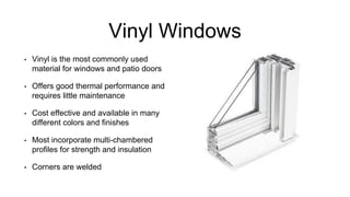 Vinyl Windows
• Vinyl is the most commonly used
material for windows and patio doors
• Offers good thermal performance and
requires little maintenance
• Cost effective and available in many
different colors and finishes
• Most incorporate multi-chambered
profiles for strength and insulation
• Corners are welded
 