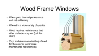 Wood Frame Windows
• Offers good thermal performance
and natural beauty
• Offered in a wide variety of species
• Wood requires maintenance that
other materials may not (paint or
stain)
• Vinyl and Aluminum cladding offered
for the exterior to minimize
maintenance requirements
 