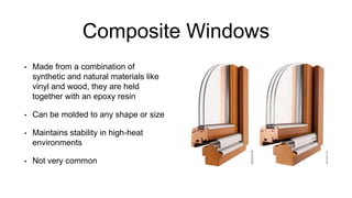 Composite Windows
• Made from a combination of
synthetic and natural materials like
vinyl and wood, they are held
together with an epoxy resin
• Can be molded to any shape or size
• Maintains stability in high-heat
environments
• Not very common
 