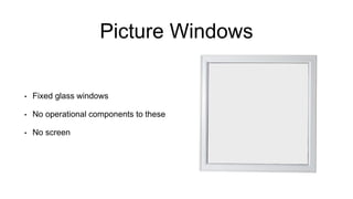 Picture Windows
• Fixed glass windows
• No operational components to these
• No screen
 