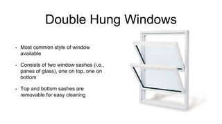 Double Hung Windows
• Most common style of window
available
• Consists of two window sashes (i.e.,
panes of glass), one on top, one on
bottom
• Top and bottom sashes are
removable for easy cleaning
 