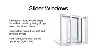 Slider Windows
• A horizontal sliding window where
the sashes operate by sliding along a
track in the window frame
• Some sliders have a fixed sash and
some are bypass
• Note from outside which sash is
operational (right or left)
 