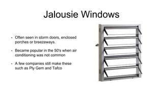 Jalousie Windows
• Often seen in storm doors, enclosed
porches or breezeways.
• Became popular in the 50's when air
conditioning was not common
• A few companies still make these
such as Ply Gem and Tafco
 