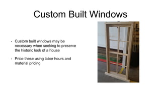 Custom Built Windows
• Custom built windows may be
necessary when seeking to preserve
the historic look of a house
• Price these using labor hours and
material pricing
 