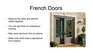 French Doors
• Measure the slabs and add the
widths together
• You can get these as outswing or
inswing
• May need aluminum trim on exterior
• Make note which side is operational
from exterior
 