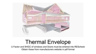 Thermal Envelope
U Factor and SHGC of windows and Doors must be entered into REScheck
Obtain these from manufacturers website in pdf format
 