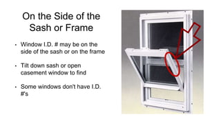 On the Side of the
Sash or Frame
• Window I.D. # may be on the
side of the sash or on the frame
• Tilt down sash or open
casement window to find
• Some windows don't have I.D.
#'s
 