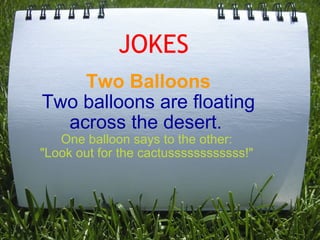 JOKES Two Balloons Two balloons are floating across the desert.  One balloon says to the other:  &quot;Look out for the cactussssssssssss!&quot;     