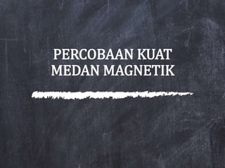 PERCOBAAN KUAT
MEDAN MAGNETIK
 