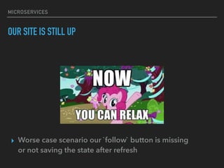 MICROSERVICES
OUR SITE IS STILL UP
▸ Worse case scenario our `follow` button is missing
or not saving the state after refresh
 