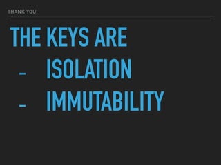 THANK YOU!
THE KEYS ARE
- ISOLATION
- IMMUTABILITY
 