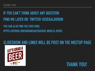 THANK YOU!
IF YOU CAN’T THINK ABOUT ANY QUESTION
PING ME LATER ON TWITTER @SEGALDORON
YOU CAN ALSO FIND THE CODE HERE:
HTTPS://GITHUB.COM/DORON2402/DOCKER-NODEJS-REDIS
SLIDESHOW AND LINKS WILL BE POST ON THE MEETUP PAGE
THANK YOU!
 