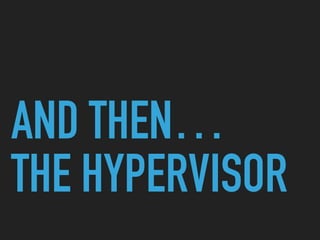 AND THEN…
THE HYPERVISOR
 