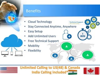 Benefits
• Cloud Technology
• Stay Connected Anytime, Anywhere
• Easy Setup
• Add Unlimited Users
• Free Technical Support
• Mobility
• Flexibility
 