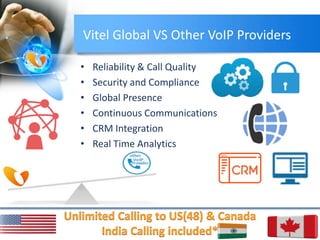 Vitel Global VS Other VoIP Providers
• Reliability & Call Quality
• Security and Compliance
• Global Presence
• Continuous Communications
• CRM Integration
• Real Time Analytics
 
