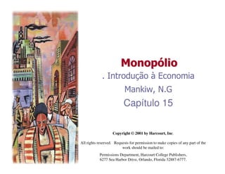 Monop
Monopó
ólio
lio
. Introdução à Economia
Mankiw, N.G
Capítulo 15
Copyright © 2001 by Harcourt, Inc.
All rights reserved. Requests for permission to make copies of any part of the
work should be mailed to:
Permissions Department, Harcourt College Publishers,
6277 Sea Harbor Drive, Orlando, Florida 32887-6777.
 