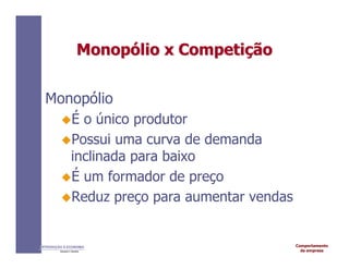 Comportamento
da empresa
INTRODUÇÃO À ECONOMIA
Alexandre C. Nicolella
Monop
Monopó
ólio
lio x
x Competi
Competiç
ção
ão
Monopólio
É o único produtor
Possui uma curva de demanda
inclinada para baixo
É um formador de preço
Reduz preço para aumentar vendas
 
