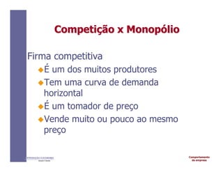 Comportamento
da empresa
INTRODUÇÃO À ECONOMIA
Alexandre C. Nicolella
Competi
Competiç
ção
ão x
x Monop
Monopó
ólio
lio
Firma competitiva
É um dos muitos produtores
Tem uma curva de demanda
horizontal
É um tomador de preço
Vende muito ou pouco ao mesmo
preço
 