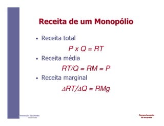 Comportamento
da empresa
INTRODUÇÃO À ECONOMIA
Alexandre C. Nicolella
Receita
Receita de um
de um Monop
Monopó
ólio
lio
• Receita total
P x Q = RT
• Receita média
RT/Q = RM = P
• Receita marginal
∆RT/∆Q = RMg
 
