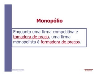 Comportamento
da empresa
INTRODUÇÃO À ECONOMIA
Alexandre C. Nicolella
Monop
Monopó
ólio
lio
Enquanto uma firma competitiva é
tomadora de preço, uma firma
monopolista é formadora de preços.
 