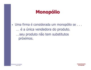 Comportamento
da empresa
INTRODUÇÃO À ECONOMIA
Alexandre C. Nicolella
Monop
Monopó
ólio
lio
• Uma firma é considerada um monopólio se . . .
… é a única vendedora do produto.
…seu produto não tem substitutos
próximos.
 