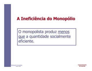 Comportamento
da empresa
INTRODUÇÃO À ECONOMIA
Alexandre C. Nicolella
A
A Ineficiência
Ineficiência do
do Monop
Monopó
ólio
lio
O monopolista produz menos
que a quantidade socialmente
eficiente.
 