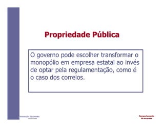 Comportamento
da empresa
INTRODUÇÃO À ECONOMIA
Alexandre C. Nicolella
Propriedade
Propriedade P
Pú
ública
blica
O governo pode escolher transformar o
monopólio em empresa estatal ao invés
de optar pela regulamentação, como é
o caso dos correios.
 