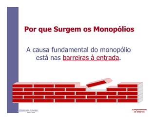 Comportamento
da empresa
INTRODUÇÃO À ECONOMIA
Alexandre C. Nicolella
Por
Por que
que Surgem
Surgem os
os Monop
Monopó
ólios
lios
A causa fundamental do monopólio
está nas barreiras à entrada.
 