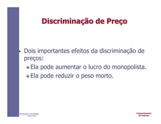 Comportamento
da empresa
INTRODUÇÃO À ECONOMIA
Alexandre C. Nicolella
Discrimina
Discriminaç
ção
ão de
de Pre
Preç
ço
o
• Dois importantes efeitos da discriminação de
preços:
Ela pode aumentar o lucro do monopolista.
Ela pode reduzir o peso morto.
 