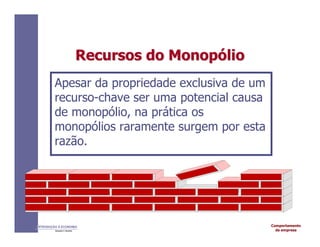 Comportamento
da empresa
INTRODUÇÃO À ECONOMIA
Alexandre C. Nicolella
Recursos
Recursos do
do Monop
Monopó
ólio
lio
Apesar da propriedade exclusiva de um
recurso-chave ser uma potencial causa
de monopólio, na prática os
monopólios raramente surgem por esta
razão.
 
