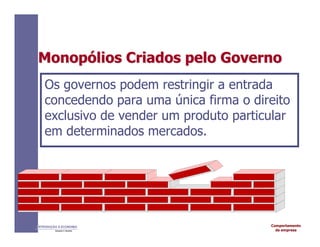 Comportamento
da empresa
INTRODUÇÃO À ECONOMIA
Alexandre C. Nicolella
Monop
Monopó
ólios
lios Criados
Criados pelo
pelo Governo
Governo
Os governos podem restringir a entrada
concedendo para uma única firma o direito
exclusivo de vender um produto particular
em determinados mercados.
 