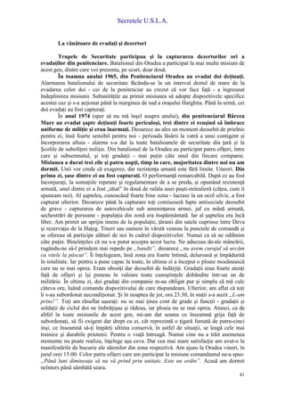 Secretele U.S.L.A.
41
La vânătoare de evadaţi şi dezertori
Trupele de Securitate participau şi la capturarea dezertorilor ori a
evadaţilor din penitenciare. Batalionul din Oradea a participat la mai multe misiuni de
acest gen, dintre care voi prezenta, pe scurt, doar două.
În toamna anului 1965, din Penitenciarul Oradea au evadat doi deţinuţi.
Alarmarea batalionului de securitate făcându-se la un interval destul de mare de la
evadarea celor doi - cei de la penitenciar au crezut că vor face faţă - a îngreunat
îndeplinirea misiunii. Subunităţile au primit misiunea să adopte dispozitivele specifice
acestui caz şi s-a acţionat până la marginea de sud a oraşului Harghita. Până la urmă, cei
doi evadaţi au fost capturaţi.
În anul 1974 (sper să nu mă înşel asupra anului), din penitenciarul Bârcea
Mare au evadat şapte deţinuţi foarte periculoşi, trei dintre ei reuşind să îmbrace
uniforme de miliţie şi erau înarmaţi. Deoarece au ales un moment deosebit de prielnic
pentru ei, însă foarte sensibil pentru noi - perioada lăsării la vatră a unui contigent şi
încorporarea altuia - alarma s-a dat la toate batalioanele de securitate din ţară şi la
Şcolile de subofiţeri miliţie. Din batalionul de la Oradea au participat patru ofiţeri, între
care şi subsemnatul, şi toţi gradaţii - mai puţin câte unul din fiecare companie.
Misiunea a durat trei zile şi patru nopţi, timp în care, majoritatea dintre noi nu am
dormit. Unii vor crede că exagerez, dar rezistenţa umană este fără limite. Uneori. Din
prima zi, şase dintre ei au fost capturaţi. O performanţă remarcabilă. După ce au fost
înconjuraţi, la somaţiile repetate şi regulamentare de a se preda, şi opunând rezistenţă
armată, unul dintre ei a fost „tăiat” în două de rafala unei puşti-mitralieră (căţea, cum îi
spuneam noi). Al şaptelea, cunoscând foarte bine zona - lucrase la un ocol silvic, a fost
capturat ulterior. Deoarece până la capturare toţi comiseseră fapte antisociale deosebit
de grave - capturarea de autovehicule sub ameninţarea armei, jaf cu mână armată,
sechestrări de persoane - populaţia din zonă era înspăimântată. Iar al şaptelea era încă
liber. Am primit un sprijin imens de la populaţie, ţăranii din satele cuprinse între Deva
şi rezervaţia de la Haţeg. Tineri sau oameni în vârstă veneau la punctele de comandă şi
se ofereau să participe alături de noi în cadrul dispozitivelor. Numai ca să ne odihnim
câte puţin. Bineînţeles că nu s-a putut accepta acest lucru. Ne aduceau de-ale mâncării,
rugându-ne sâ-l prindem mai repede pe „bandit”, deoarece „nu avem curajul să urcăm
cu vitele la păscut”. Îi înţelegeam, însă zona era foarte întinsă, deluroasă şi împădurită
în totalitate. Iar pentru a pune capac la toate, în ultima zi a început o ploaie mocănească
care nu se mai oprea. Eram obosiţi dar deosebit de îndârjiţi. Gradaţii erau foarte atenţi
faţă de ofiţeri şi îşi puneau în valoare toate cunoştinţele dobândite într-un an de
militărie. În ultima zi, doi gradaţi din companie m-au obligat pur şi simplu să mă culc
câteva ore, luând comanda dispozitivului de care răspundeam. Ulterior, am aflat că toţi
li s-au subordonat necondiţionat. Şi în noaptea de joi, ora 23.30, în staţii s-a auzit „L-am
prins!”. Toţi am răsuflat uşuraţi: nu se mai ţinea cont de grade şi funcţii - gradaţii şi
soldaţii de ciclul doi ne îmbrăţişau şi râdeau, iar ploaia nu se mai oprea. Atunci, ca de
altfel în toate misiunile de acest gen, mi-am dat seama ce înseamnă grija faţă de
subordonaţi, să fii exigent dar drept cu ei, cât reprezintă o ţigară fumată de patru-cinci
inşi, ce înseamnă să-ţi împărţi ultima conservă, în astfel de situaţii, se leagă cele mai
trainice şi durabile prietenii. Pentru o viaţă întreagă. Numai cine nu a trăit asemenea
momente nu poate realiza, înţelege aşa ceva. Dar cea mai mare satisfacţie am avut-o la
manifestările de bucurie ale sătenilor din zona respectivă. Am ajuns la Oradea vineri, în
jurul orei 15.00. Celor patru ofiţeri care am participat la misiune comandantul ne-a spus:
„Până luni dimineaţa să nu vă prind prin unitate. Este un ordin”. Acasă am dormit
neîntors până sâmbătă seara.
 