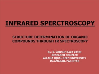 INFRARED SPERCTROSCOPY 
STRUCTURE DETERMINATION OF ORGANIC 
COMPOUNDS THROUGH IR SPECTROSCOPY 
By: S. YOUSUF RAZA ZAIDI 
RESEARCH COMPLEX 
ALLAMA IQBAL OPEN UNIVERSITY 
ISLAMABAD, PAKISTAN 
 