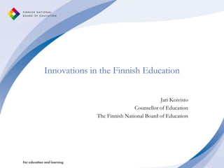 Innovations in the Finnish Education
Jari Koivisto
Counsellor of Education
The Finnish National Board of Education
 