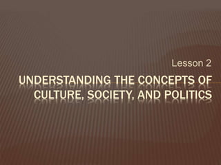 Lesson 2
UNDERSTANDING THE CONCEPTS OF
CULTURE, SOCIETY, AND POLITICS
 