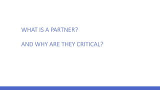 WHAT IS A PARTNER?
AND WHY ARE THEY CRITICAL?
 