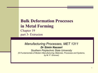 Bulk Deformation Processes
in Metal Forming
Chapter 19
part 3- Extrusion
Manufacturing Processes, MET 1311
Dr Simin Nasseri
Southern Polytechnic State University
(© Fundamentals of Modern Manufacturing; Materials, Processes and Systems,
by M. P. Groover)
1
 