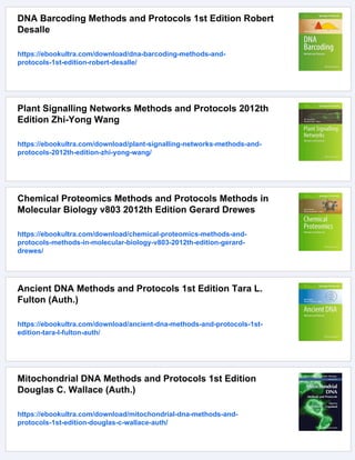 DNA Barcoding Methods and Protocols 1st Edition Robert
Desalle
https://ebookultra.com/download/dna-barcoding-methods-and-
protocols-1st-edition-robert-desalle/
Plant Signalling Networks Methods and Protocols 2012th
Edition Zhi-Yong Wang
https://ebookultra.com/download/plant-signalling-networks-methods-and-
protocols-2012th-edition-zhi-yong-wang/
Chemical Proteomics Methods and Protocols Methods in
Molecular Biology v803 2012th Edition Gerard Drewes
https://ebookultra.com/download/chemical-proteomics-methods-and-
protocols-methods-in-molecular-biology-v803-2012th-edition-gerard-
drewes/
Ancient DNA Methods and Protocols 1st Edition Tara L.
Fulton (Auth.)
https://ebookultra.com/download/ancient-dna-methods-and-protocols-1st-
edition-tara-l-fulton-auth/
Mitochondrial DNA Methods and Protocols 1st Edition
Douglas C. Wallace (Auth.)
https://ebookultra.com/download/mitochondrial-dna-methods-and-
protocols-1st-edition-douglas-c-wallace-auth/
 