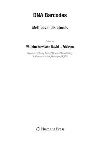 DNA Barcodes
Methods and Protocols
Edited by
W. John Kress and David L. Erickson
DepartmentofBotany,NationalMuseumofNaturalHistory,
SmithsonianInstitution,Washington,DC,USA
 