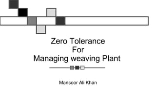 Zero Tolerance
For
Managing weaving Plant
Mansoor Ali Khan
 